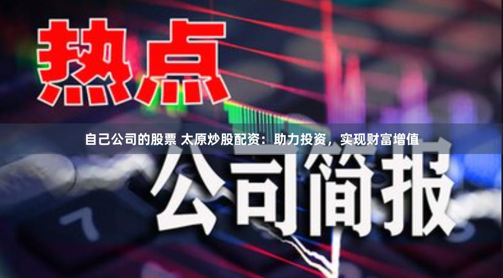 自己公司的股票 太原炒股配资：助力投资，实现财富增值