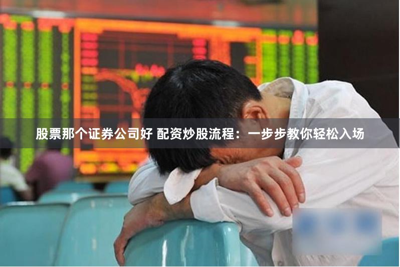 股票那个证券公司好 配资炒股流程：一步步教你轻松入场