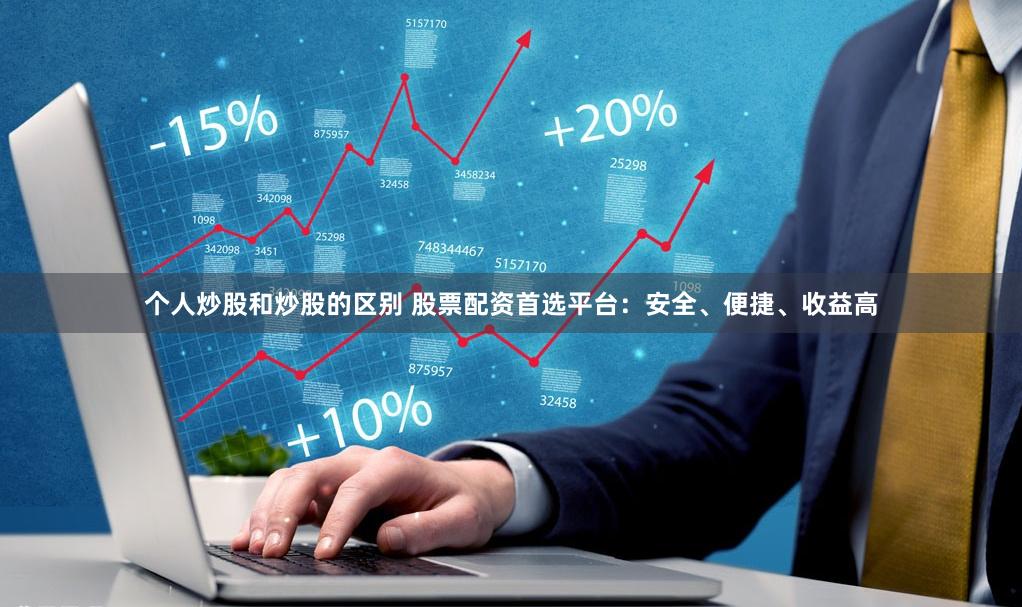 个人炒股和炒股的区别 股票配资首选平台：安全、便捷、收益高
