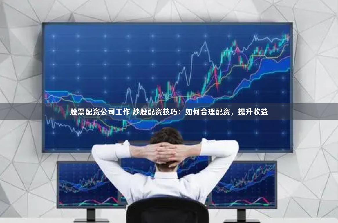股票配资公司工作 炒股配资技巧：如何合理配资，提升收益