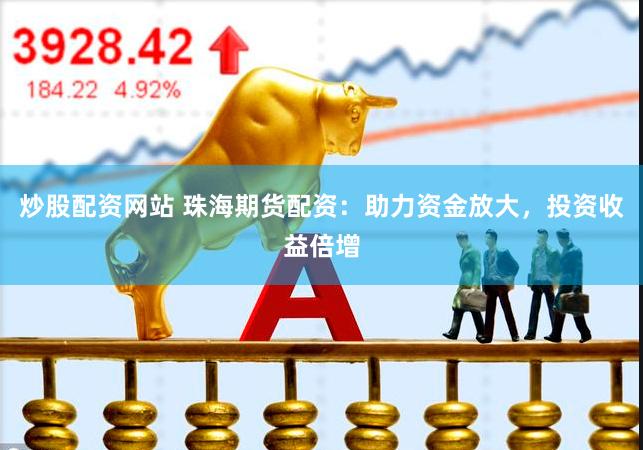炒股配资网站 珠海期货配资：助力资金放大，投资收益倍增