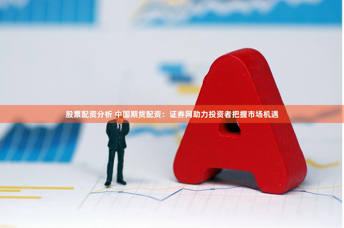 股票配资分析 中国期货配资：证券网助力投资者把握市场机遇