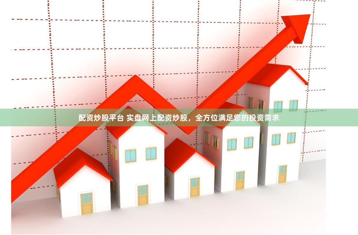 配资炒股平台 实盘网上配资炒股，全方位满足您的投资需求