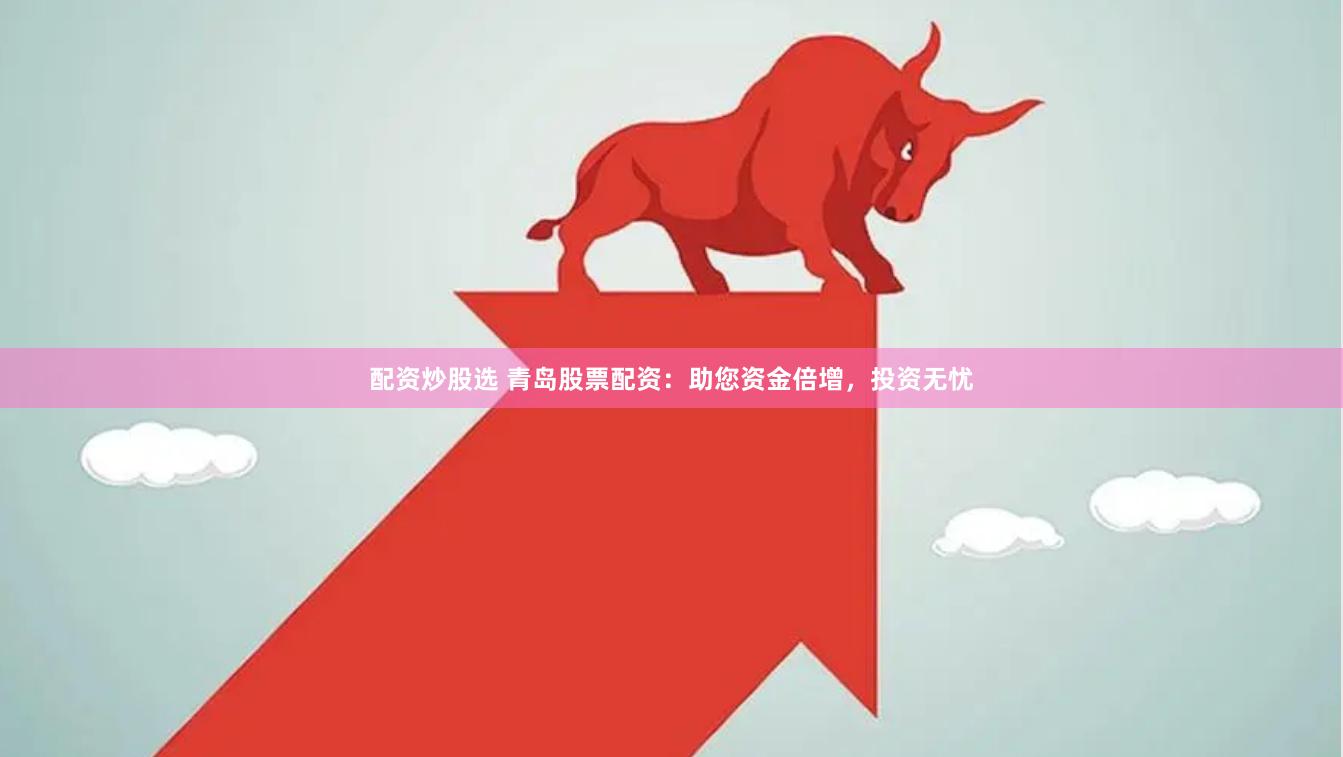 配资炒股选 青岛股票配资：助您资金倍增，投资无忧