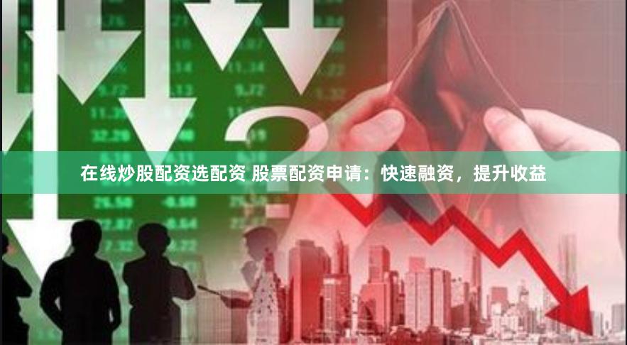 在线炒股配资选配资 股票配资申请：快速融资，提升收益