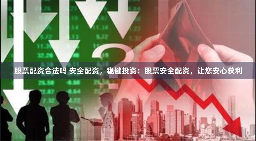 股票配资合法吗 安全配资，稳健投资：股票安全配资，让您安心获