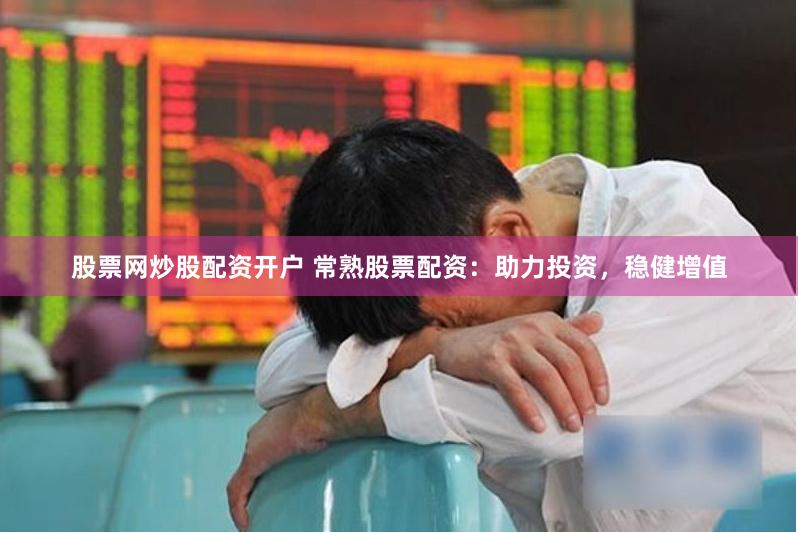 股票网炒股配资开户 常熟股票配资：助力投资，稳健增值