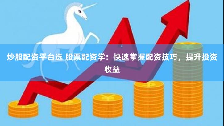 炒股配资平台选 股票配资学：快速掌握配资技巧，提升投资收益
