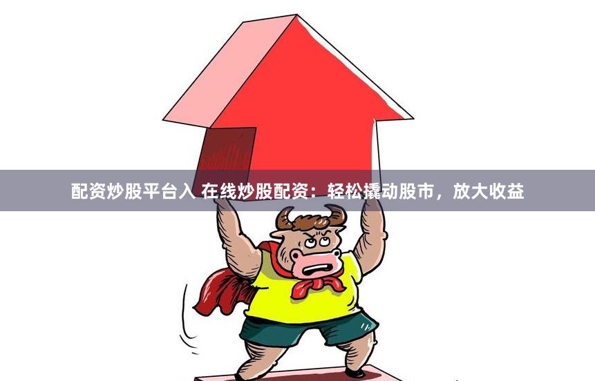 配资炒股平台入 在线炒股配资：轻松撬动股市，放大收益