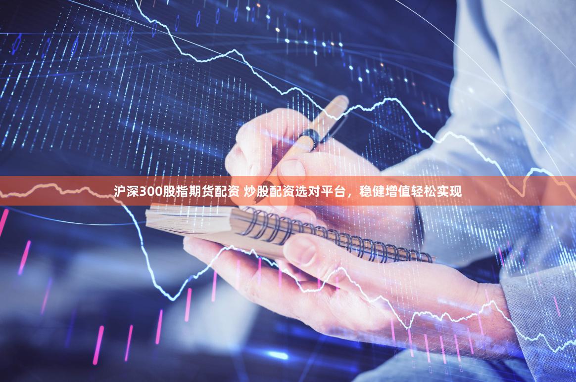 沪深300股指期货配资 炒股配资选对平台，稳健增值轻松实现