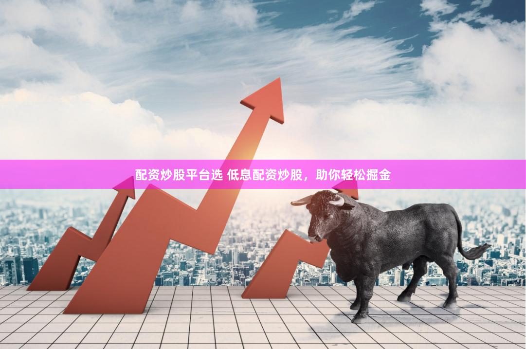 配资炒股平台选 低息配资炒股，助你轻松掘金