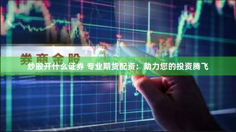 炒股开什么证券 专业期货配资：助力您的投资腾飞