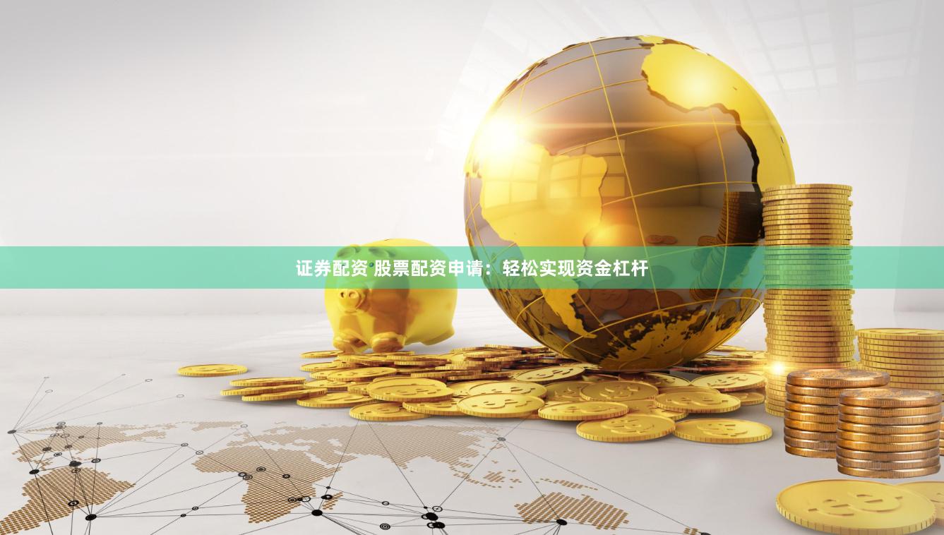 证券配资 股票配资申请：轻松实现资金杠杆