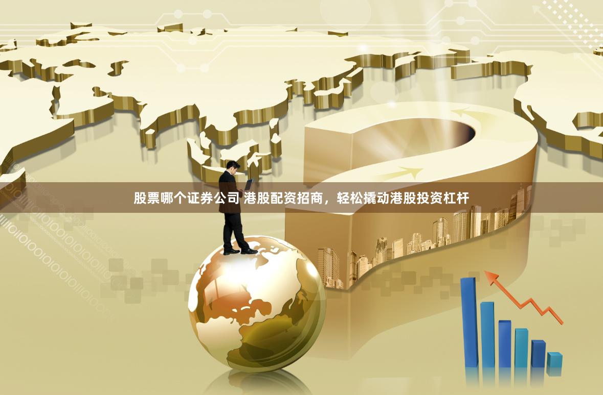 股票哪个证券公司 港股配资招商，轻松撬动港股投资杠杆