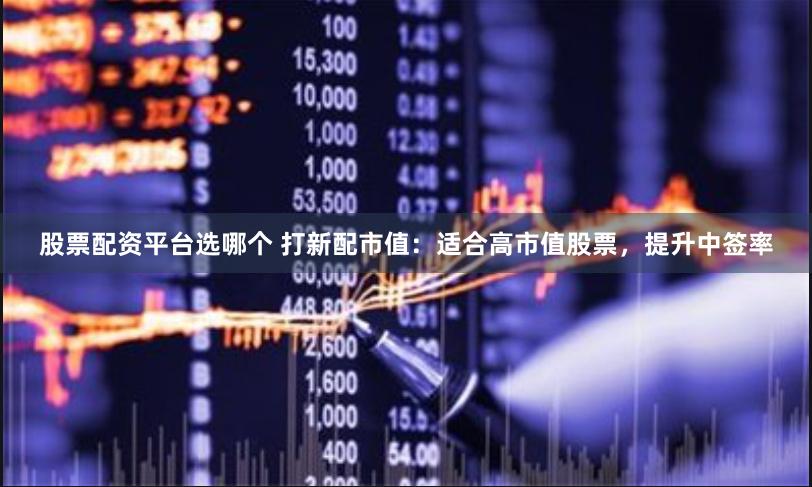 股票配资平台选哪个 打新配市值:适合高市值股票,提升中签率 股票配资平台选哪个 打新配市值:适合高市值股票,提升中签率
