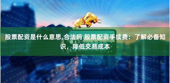 股票配资是什么意思,合法吗 股票配资手续费:了解必备知识,降 股票配资是什么意思,合法吗 股票配资手续费:了解必备知识,降