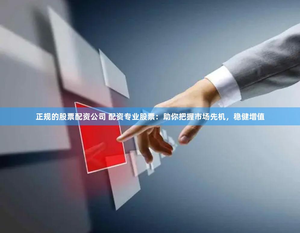 正规的股票配资公司 配资专业股票:助你把握市场先机,稳健增值 正规的股票配资公司 配资专业股票:助你把握市场先机,稳健增值