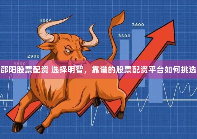 邵阳股票配资 选择明智,靠谱的股票配资平台如何挑选