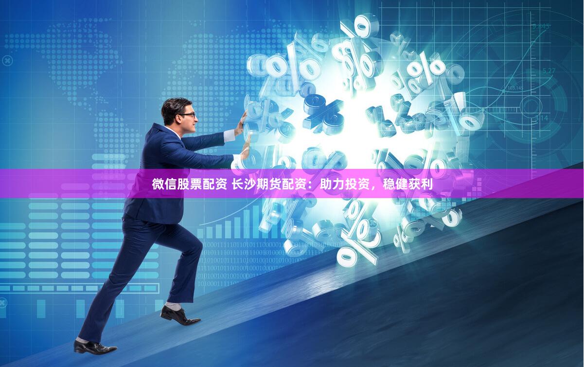 微信股票配资 长沙期货配资:助力投资,稳健获利