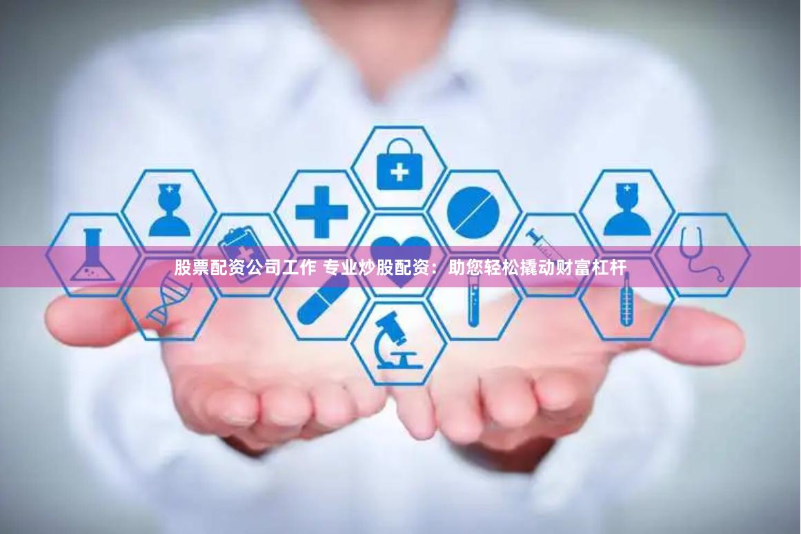 股票配资公司工作 专业炒股配资：助您轻松撬动财富杠杆