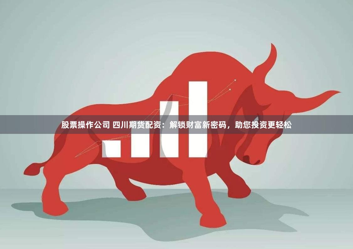 股票操作公司 四川期货配资：解锁财富新密码，助您投资更轻松