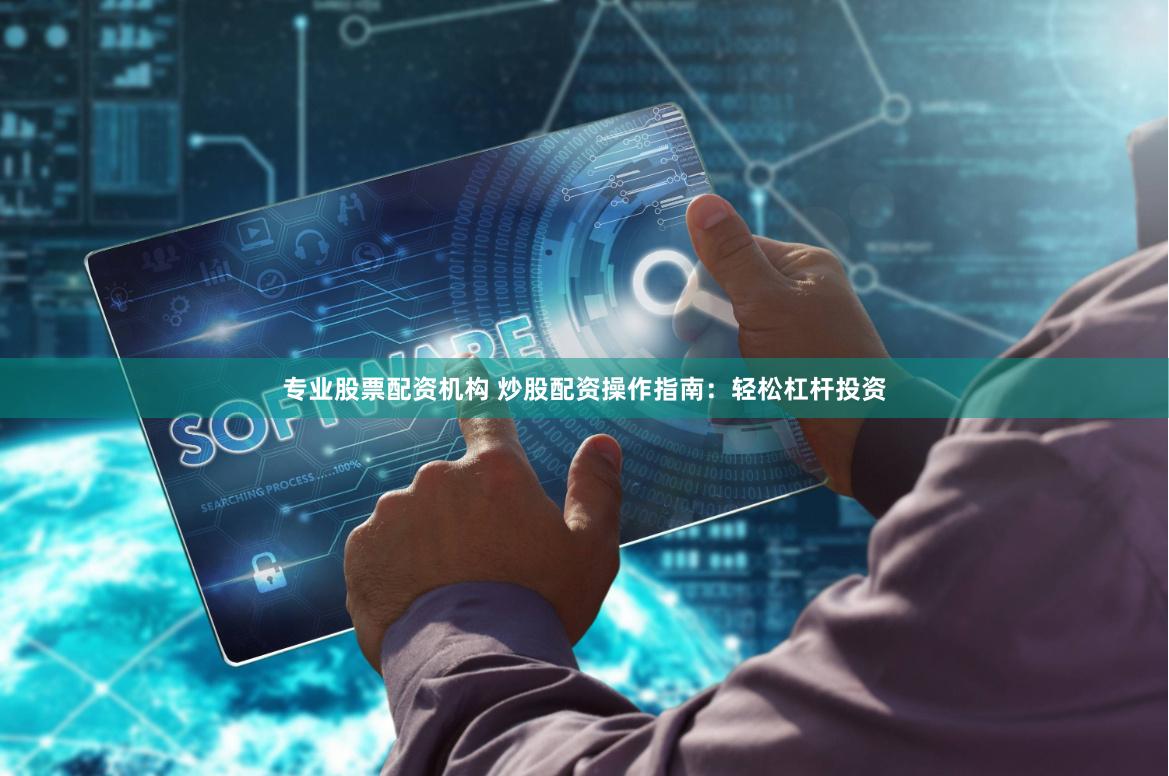 专业股票配资机构 炒股配资操作指南：轻松杠杆投资