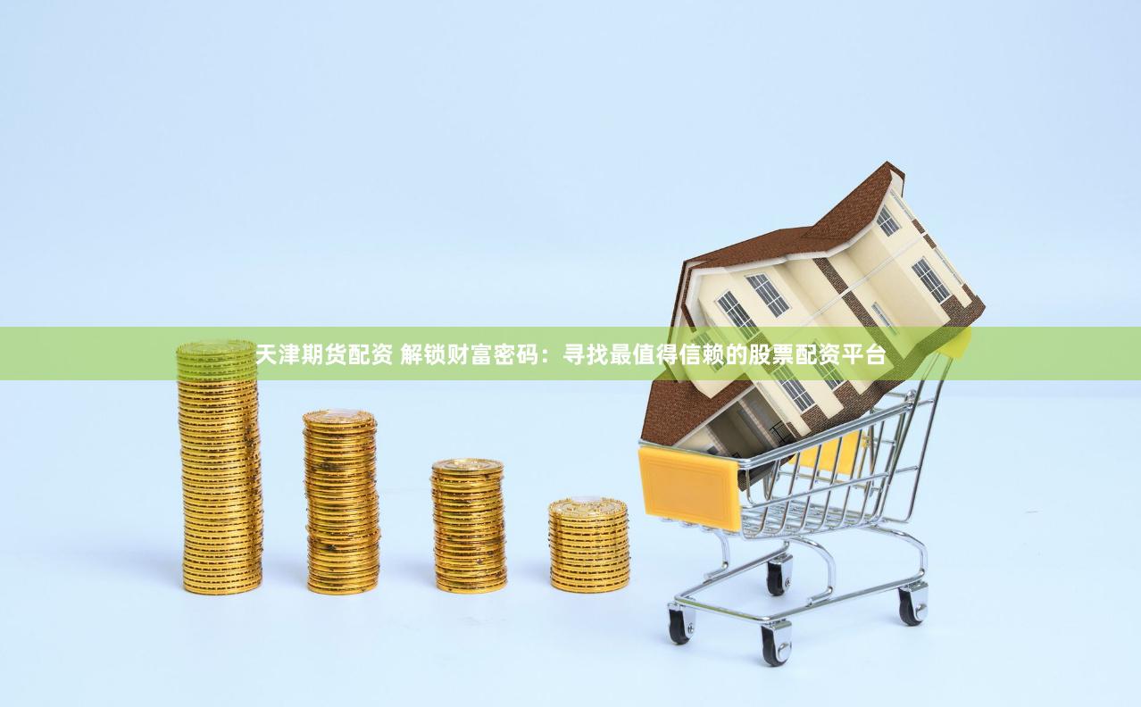 天津期货配资 解锁财富密码：寻找最值得信赖的股票配资平台