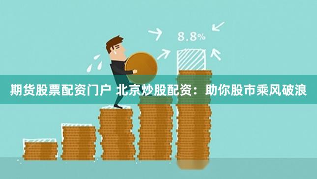 期货股票配资门户 北京炒股配资：助你股市乘风破浪