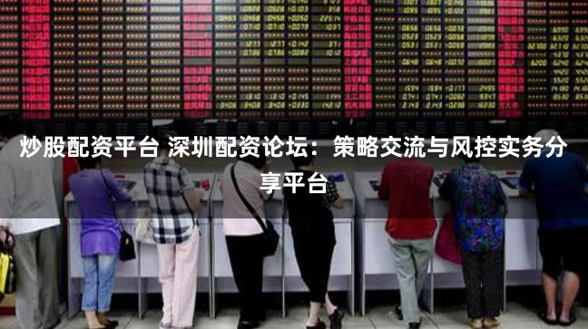 炒股配资平台 深圳配资论坛:策略交流与风控实务分享平台