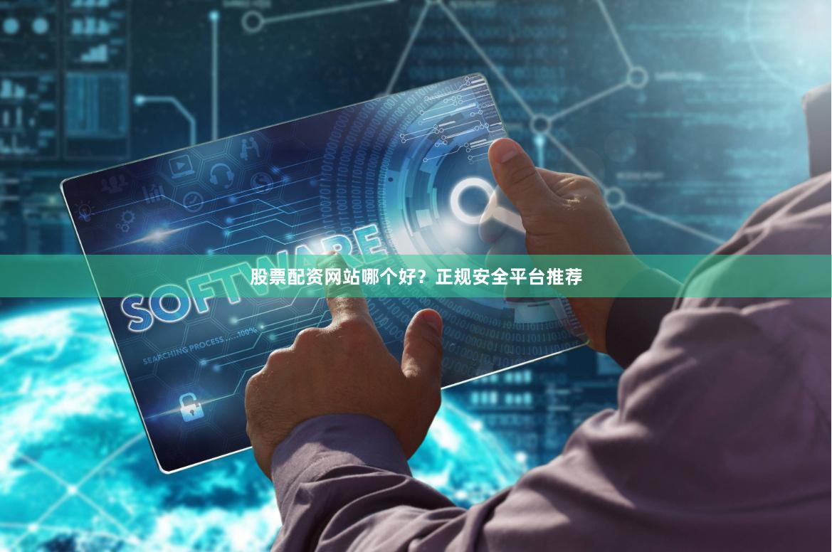 股票配资网站哪个好?正规安全平台推荐