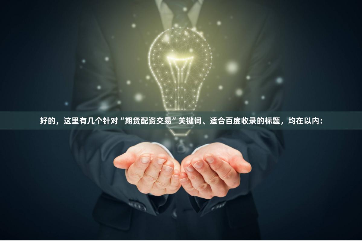 好的，这里有几个针对“期货配资交易”关键词、适合百度收录的标