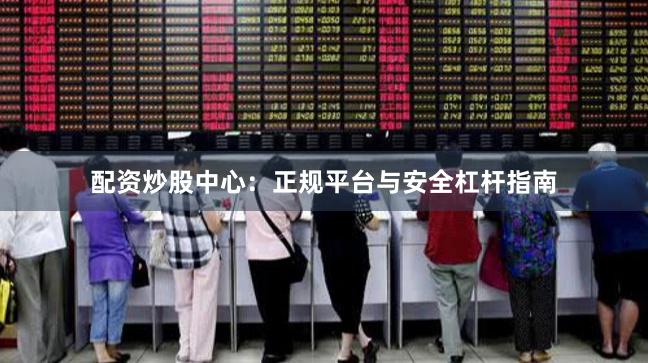 配资炒股中心：正规平台与安全杠杆指南