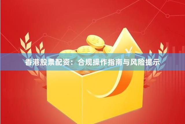香港股票配资：合规操作指南与风险提示