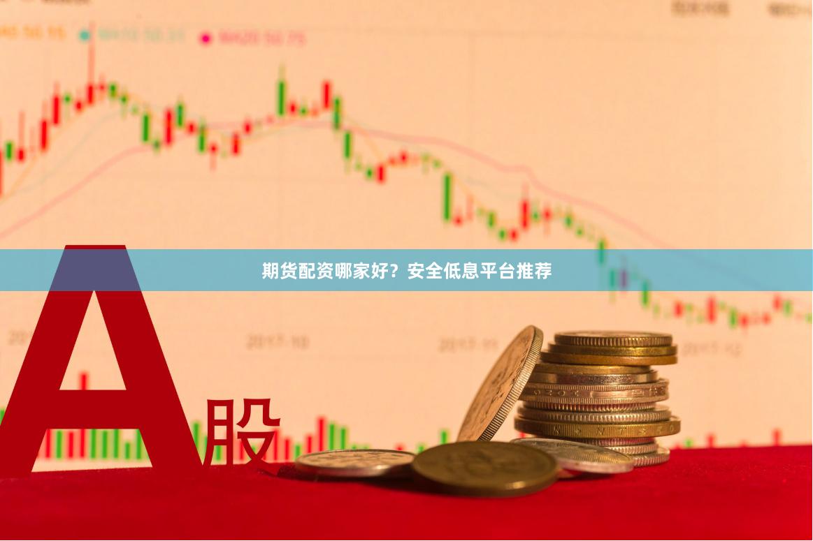 期货配资哪家好？安全低息平台推荐