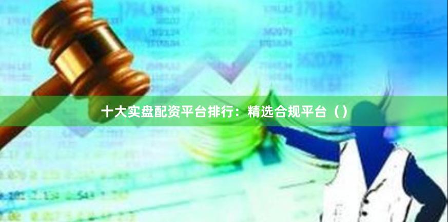 十大实盘配资平台排行：精选合规平台（）