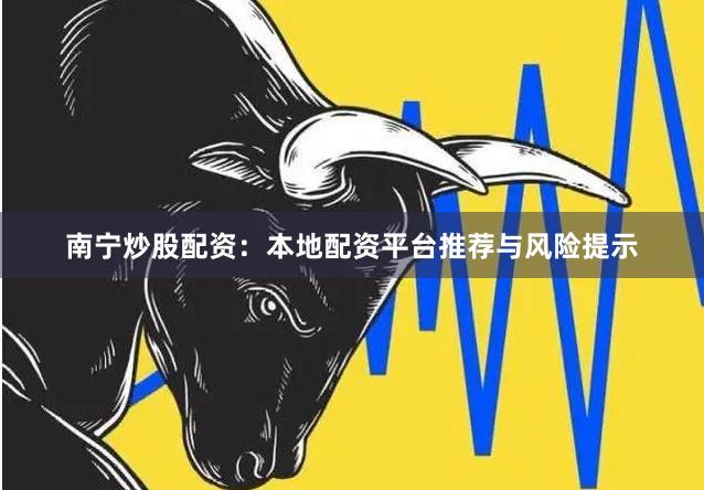 南宁炒股配资：本地配资平台推荐与风险提示