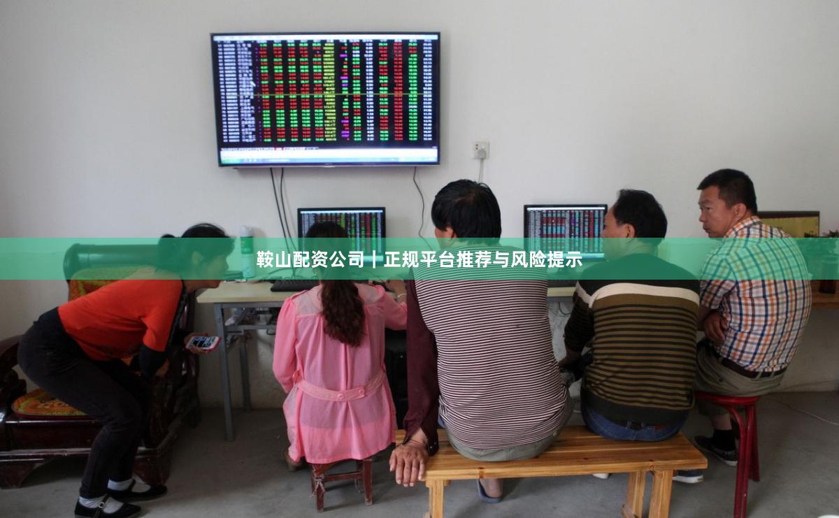 鞍山配资公司｜正规平台推荐与风险提示