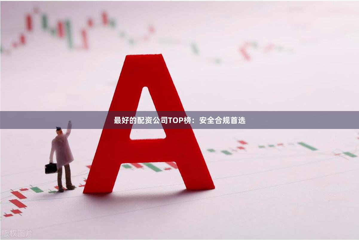最好的配资公司TOP榜：安全合规首选