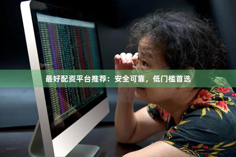 最好配资平台推荐：安全可靠，低门槛首选
