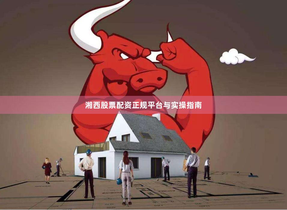 湘西股票配资正规平台与实操指南