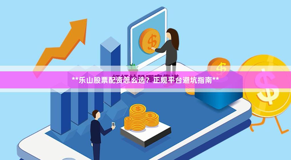 **乐山股票配资怎么选？正规平台避坑指南**