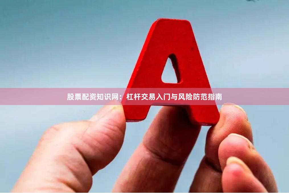 股票配资知识网：杠杆交易入门与风险防范指南