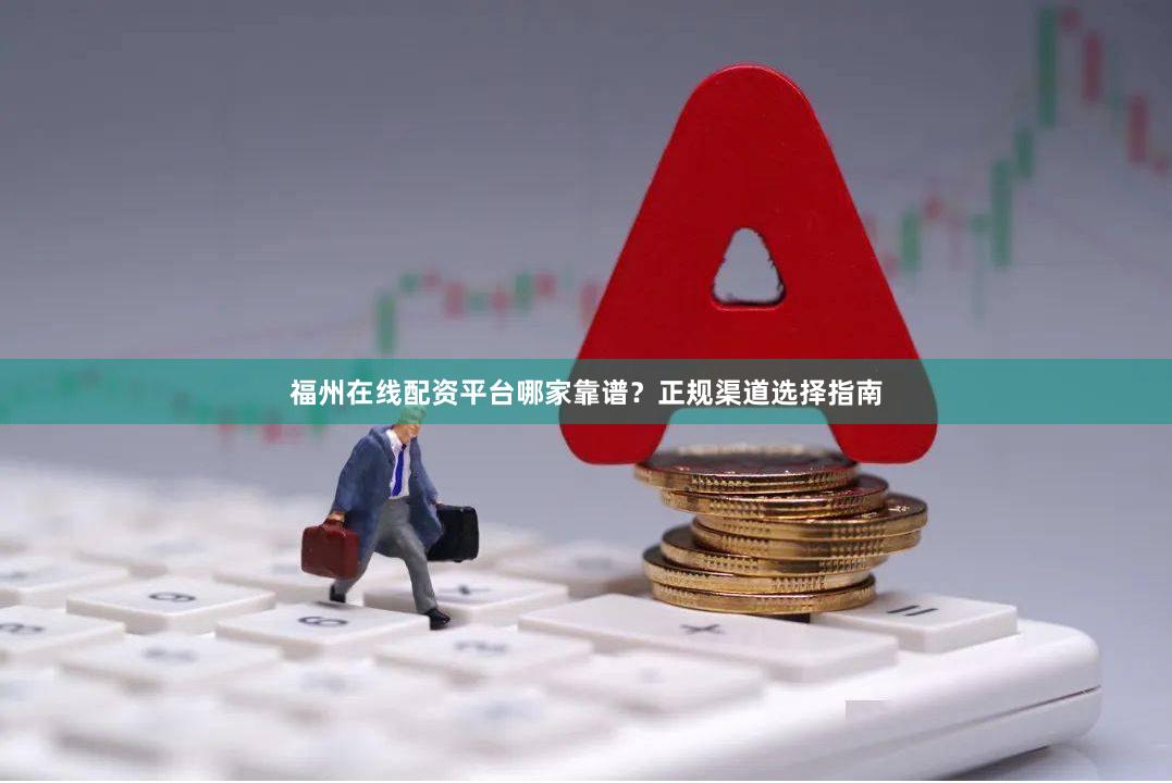 福州在线配资平台哪家靠谱？正规渠道选择指南