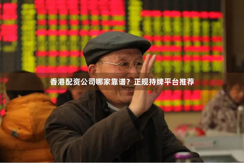 香港配资公司哪家靠谱？正规持牌平台推荐