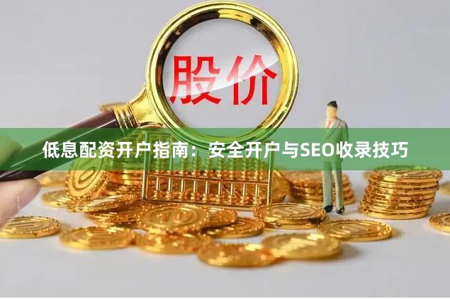 低息配资开户指南：安全开户与SEO收录技巧